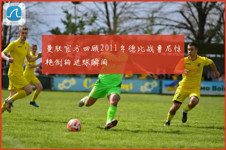 曼联官方回顾2011年德比战鲁尼惊艳倒钩进球瞬间