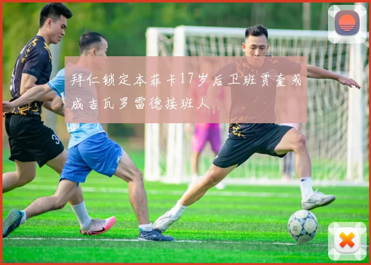 拜仁锁定本菲卡17岁后卫班贾奎或成吉瓦罗雷德接班人