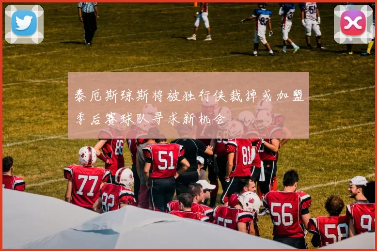 泰厄斯琼斯将被独行侠裁掉或加盟季后赛球队寻求新机会