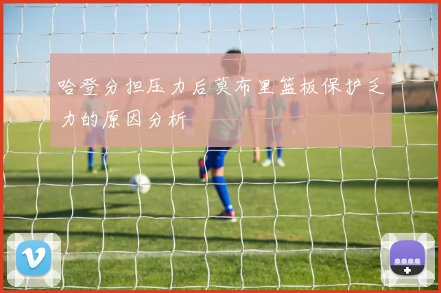 哈登分担压力后莫布里篮板保护乏力的原因分析