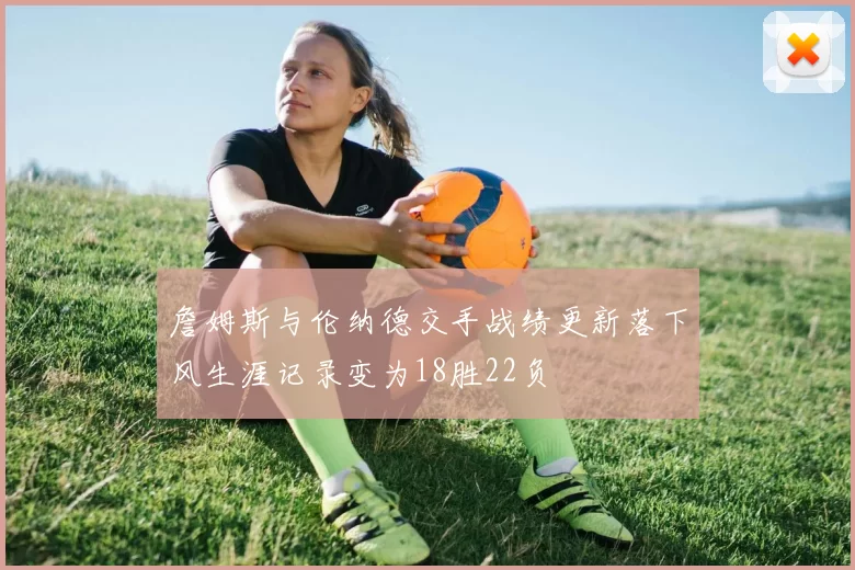 詹姆斯与伦纳德交手战绩更新落下风生涯记录变为18胜22负
