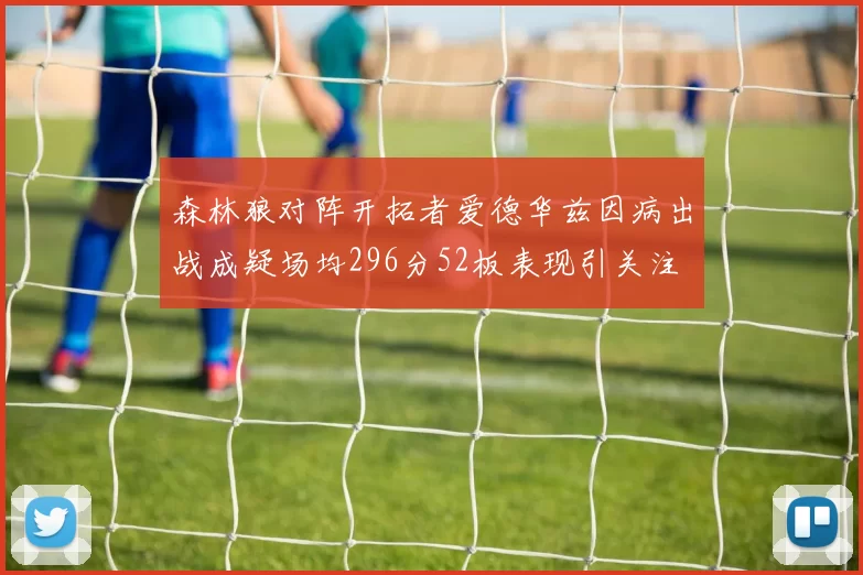 森林狼对阵开拓者爱德华兹因病出战成疑场均296分52板表现引关注
