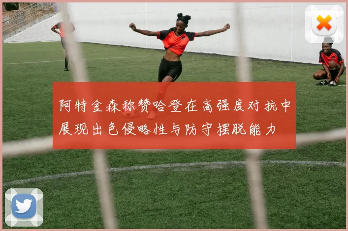 阿特金森称赞哈登在高强度对抗中展现出色侵略性与防守摆脱能力