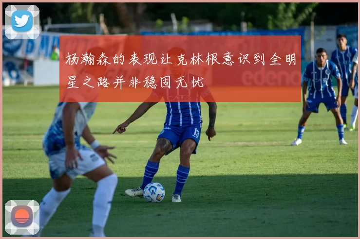 杨瀚森的表现让克林根意识到全明星之路并非稳固无忧