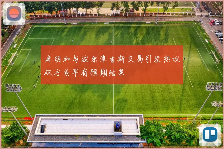 库明加与波尔津吉斯交易引发热议双方或早有预期结果