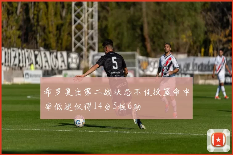 希罗复出第二战状态不佳投篮命中率低迷仅得14分5板6助