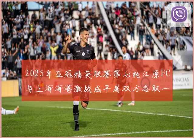 2025年亚冠精英联赛第七轮江原FC与上海海港激战成平局双方各取一分