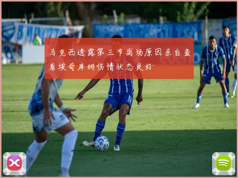马克西透露第三节离场原因亲自查看埃奇库姆伤情状态良好