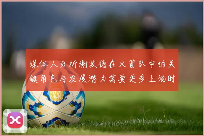 媒体人分析谢泼德在火箭队中的关键角色与发展潜力需要更多上场时间