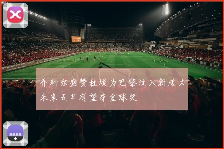 乔科尔盛赞杜埃为巴黎注入新活力未来五年有望夺金球奖