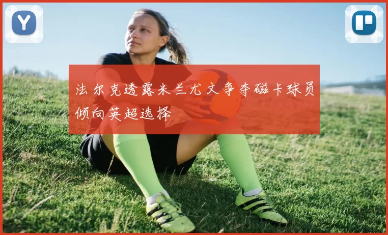 法尔克透露米兰尤文争夺磁卡球员倾向英超选择