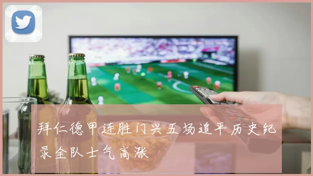 拜仁德甲连胜门兴五场追平历史纪录全队士气高涨