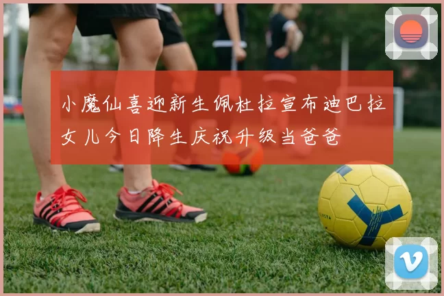 小魔仙喜迎新生佩杜拉宣布迪巴拉女儿今日降生庆祝升级当爸爸