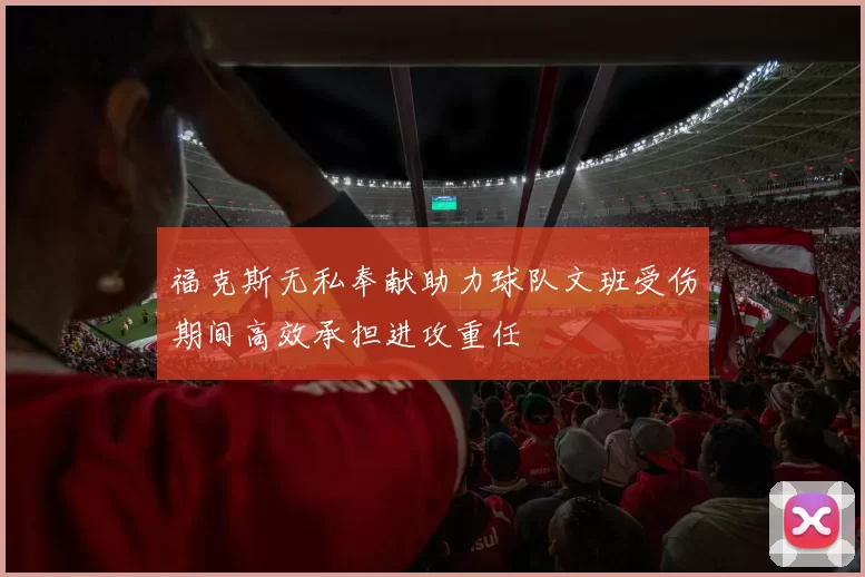 福克斯无私奉献助力球队文班受伤期间高效承担进攻重任