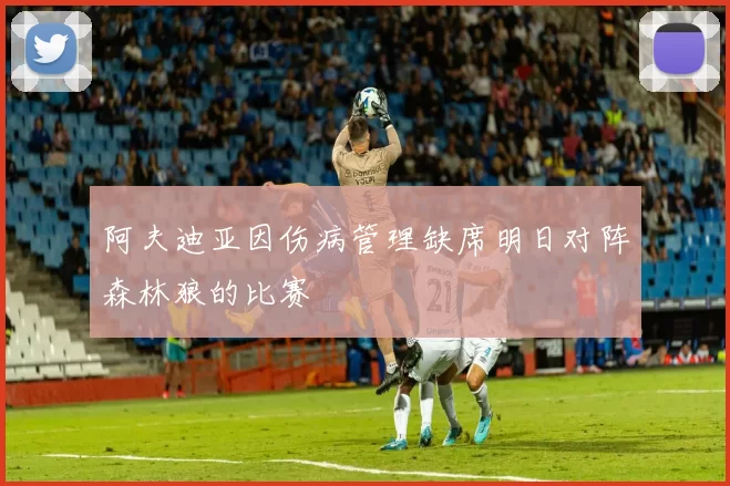 阿夫迪亚因伤病管理缺席明日对阵森林狼的比赛