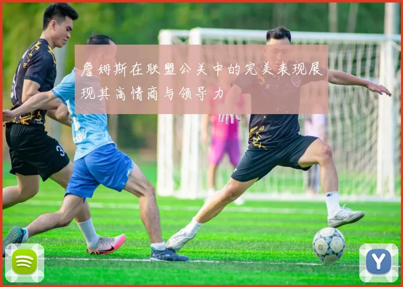 詹姆斯在联盟公关中的完美表现展现其高情商与领导力