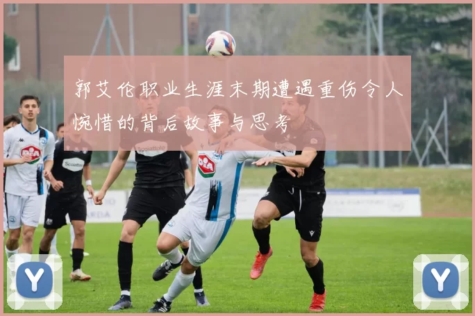 郭艾伦职业生涯末期遭遇重伤令人惋惜的背后故事与思考
