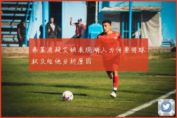 弗莱质疑艾顿表现湖人为何要将球权交给他分析原因