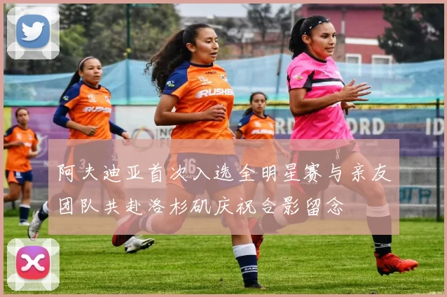 阿夫迪亚首次入选全明星赛与亲友团队共赴洛杉矶庆祝合影留念