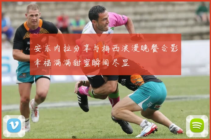 安东内拉分享与梅西浪漫晚餐合影幸福满满甜蜜瞬间尽显
