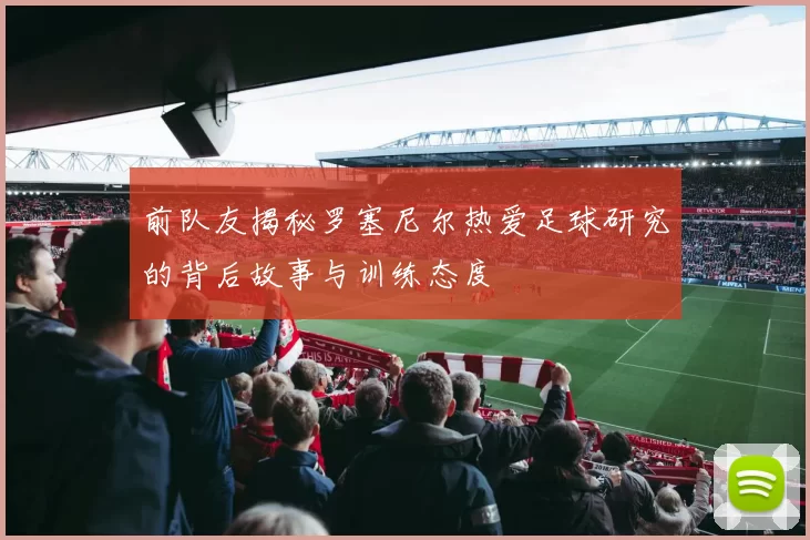 前队友揭秘罗塞尼尔热爱足球研究的背后故事与训练态度