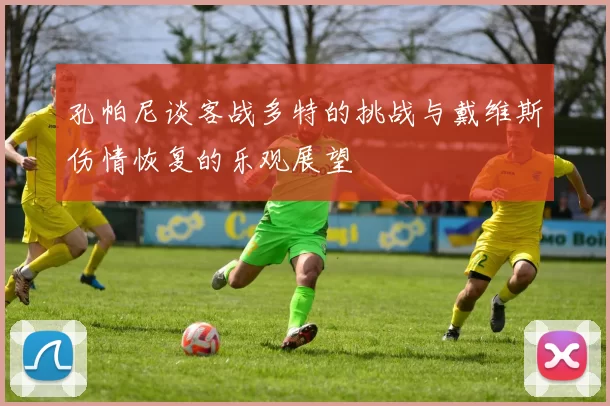 孔帕尼谈客战多特的挑战与戴维斯伤情恢复的乐观展望