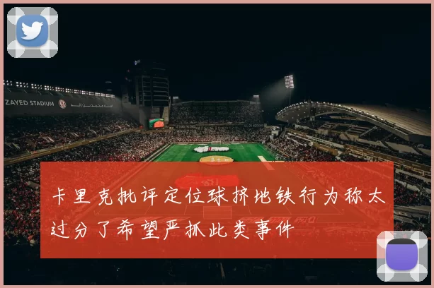 卡里克批评定位球挤地铁行为称太过分了希望严抓此类事件