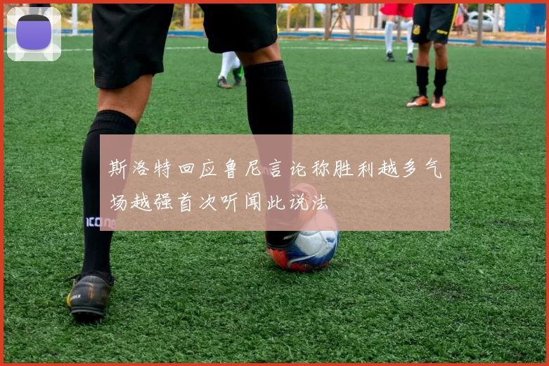 斯洛特回应鲁尼言论称胜利越多气场越强首次听闻此说法