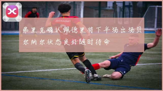 弗里克确认佩德里将下半场出场贝尔纳尔状态良好随时待命