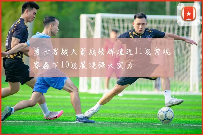 勇士客战火箭战绩辉煌近11场常规赛赢下10场展现强大实力