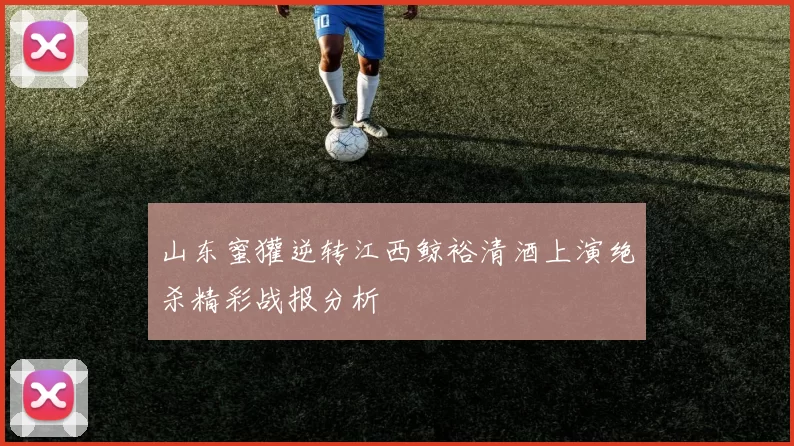 山东蜜獾逆转江西鲸裕清酒上演绝杀精彩战报分析