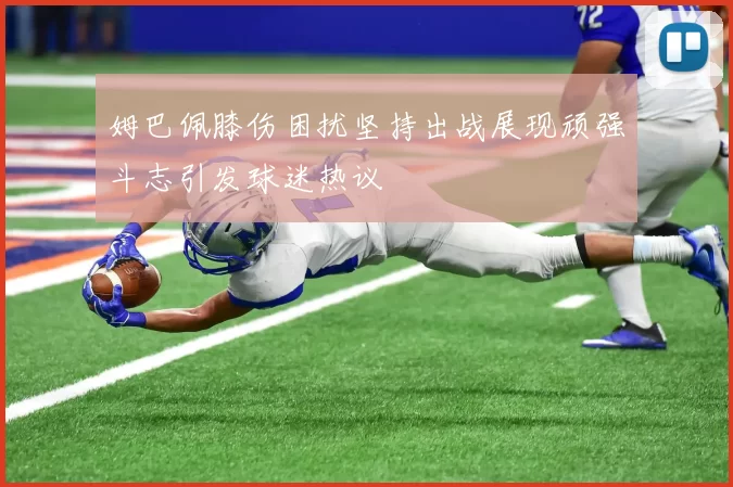 姆巴佩膝伤困扰坚持出战展现顽强斗志引发球迷热议