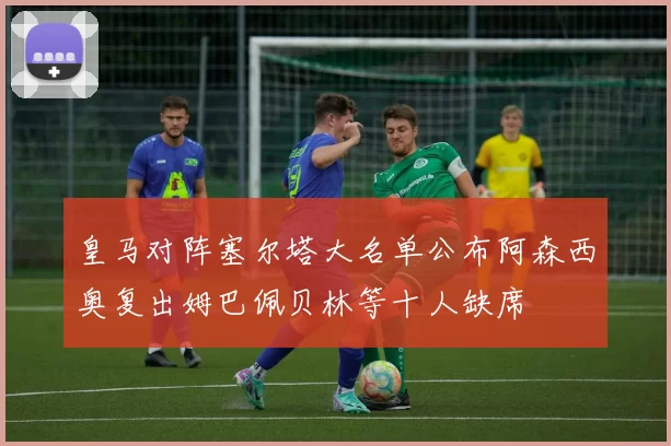 皇马对阵塞尔塔大名单公布阿森西奥复出姆巴佩贝林等十人缺席