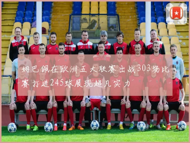 姆巴佩在欧洲五大联赛出战303场比赛打进245球展现超凡实力